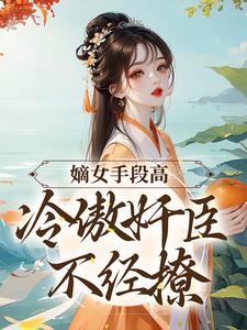 完结版嫡女手段高，冷傲奸臣不经撩在哪免费看，沈工臣柳岁岁小说在线阅读