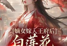 求助这本嫡女嫁入王府后，白莲花处处作祟小说在哪里可以看完结版-树莓文学