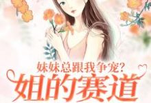 精彩章节阅读妹妹总跟我争宠？姐的赛道不在家庭(叶轻魏隽)免费小说在线看-树莓文学