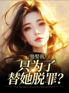 求助这本他娶我，只为了替她脱罪？小说在哪里可以看完结版