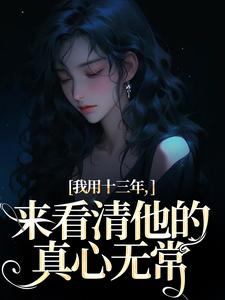 我用十三年，来看清他的真心无常热门小说(乔星光谢凉锦)在线阅读无弹窗