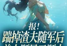报!踹掉渣夫随军后美人顺风又顺水黎漾顾淮深试读更新章节报!踹掉渣夫随军后美人顺风又顺水黎漾顾淮深免费小说-树莓文学