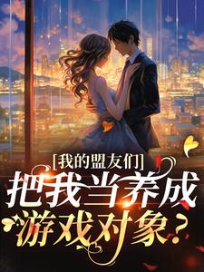 (全文)我的盟友们，把我当养成游戏对象？（云苓迟盛）试读更新章节我的盟友们，把我当养成游戏对象？免费小说