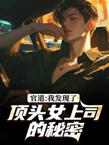 (全文)官道：我发现了顶头女上司的秘密（徐青胡丽娜）免费小说官道：我发现了顶头女上司的秘密试读更新章节