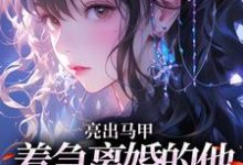 (全文)亮出马甲,着急离婚的他瞬间慌了(夏白薇顾长川)全本免费在线阅读-树莓文学