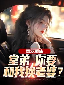 双双重生，堂弟，你要和我换老婆？推荐完结小说，双双重生，堂弟，你要和我换老婆？顾玉惜免费小说全本