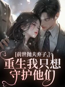 前世抛夫弃子，重生我只想守护他们（林栀顾征）全章小说阅读
