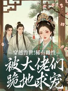 (全文)穿越兽世！稀有雌性被大佬们跪地求宠(望初漠夏)全本免费在线阅读