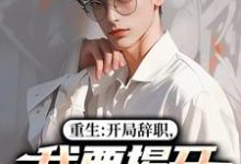 (全文)重生：开局辞职，我要揭开遮羞布陈知行周若璃小说推荐，重生：开局辞职，我要揭开遮羞布全章小说阅读-树莓文学