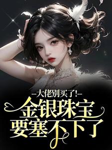 (全文)大佬别买了！金银珠宝要塞不下了热门小说排行榜，大佬别买了！金银珠宝要塞不下了渝星子全章小说阅读