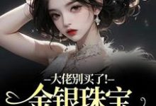 大佬别买了！金银珠宝要塞不下了推荐完结小说，大佬别买了！金银珠宝要塞不下了渝星子免费小说全本-树莓文学