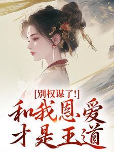 (全文)别权谋了！和我恩爱才是王道免费小说全本，盛西棠试读更新章节