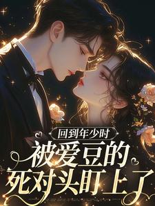 (全文)回到年少时，被爱豆的死对头盯上了完结小说推荐初夏全本书籍阅读