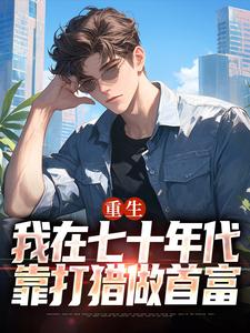 重生：我在七十年代靠打猎做首富最新完结小说重生：我在七十年代靠打猎做首富广浩艾晓芳免费小说