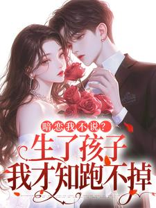 (全文)暗恋我不说？生了孩子我才知跑不掉（周京年陈禾）免费小说暗恋我不说？生了孩子我才知跑不掉试读更新章节