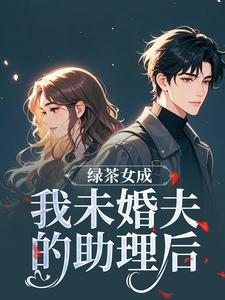 (全文)绿茶女成我未婚夫的助理后热门小说排行榜，绿茶女成我未婚夫的助理后江挽歌傅镜知全章小说阅读