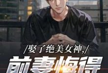 (全文)娶了绝美女神，前妻悔得满地打滚（季星河南清羽）免费小说娶了绝美女神，前妻悔得满地打滚试读更新章节-树莓文学