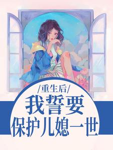 我誓要保护儿媳一世（杨玉芬秦念）小说推荐我誓要保护儿媳一世全章小说阅读