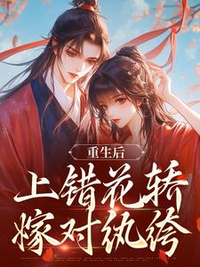 重生后，上错花轿嫁对纨绔热门小说排行榜重生后，上错花轿嫁对纨绔谢北洺沈云舒免费小说全本
