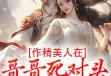 (全文)作精美人在哥哥死对头怀里要抱抱江夷欢卫昭最新完结小说作精美人在哥哥死对头怀里要抱抱免费小说全本-树莓文学