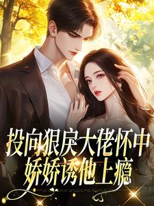投向狠戾大佬怀中，娇娇诱他上瘾热门小说排行榜投向狠戾大佬怀中，娇娇诱他上瘾薄京慈姜柠免费小说全本