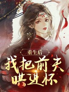 林玉禾谢书淮重生后，我把前夫哄进怀全本免费在线阅读