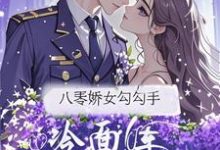 (全文)八零娇女勾勾手，冷面军官拿命宠完结小说推荐杭景枝全本书籍阅读-树莓文学