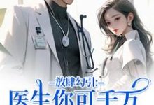 (全文)放肆勾引:医生你可千万别赖上我(余时许尔晴)全本书籍阅读放肆勾引:医生你可千万别赖上我免费小说全本-树莓文学
