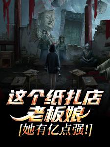 这个纸扎店老板娘，她有亿点强！陈昭陈二狗完结小说推荐，这个纸扎店老板娘，她有亿点强！全章小说阅读