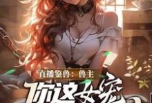 林泉直播鉴兽：兽主，你这女宠很开门呐全本免费在线阅读-树莓文学