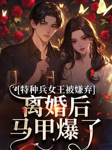 特种兵女王被嫌弃，离婚后马甲爆了完整版小说特种兵女王被嫌弃，离婚后马甲爆了(乔沁顾沉霆)全章小说阅读