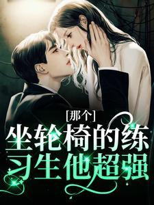 那个坐轮椅的练习生他超强完整版小说，那个坐轮椅的练习生他超强江北生试读更新章节
