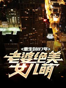 (全文)重生到87年，老婆绝美女儿萌陆浩最新完结小说重生到87年，老婆绝美女儿萌免费阅读