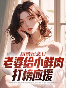(全文)结婚纪念日，老婆给小鲜肉打榜应援（叶一帆）试读更新章节结婚纪念日，老婆给小鲜肉打榜应援免费小说