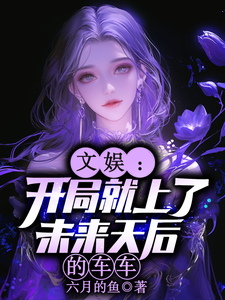 文娱：开局就上了未来天后的车车推荐完结小说，文娱：开局就上了未来天后的车车林羡免费小说全本