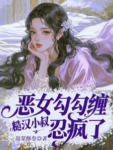 恶女勾勾缠，糙汉小叔忍疯了姜瑜婷完结小说推荐恶女勾勾缠，糙汉小叔忍疯了全本书籍阅读