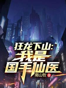 狂龙下山：我是国手仙医苏牧最新完结小说，狂龙下山：我是国手仙医全本免费在线阅读