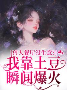 兽人餐厅没生意？我靠土豆瞬间爆火（林曲）小说推荐兽人餐厅没生意？我靠土豆瞬间爆火全章小说阅读