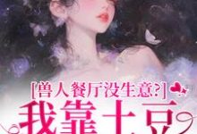 兽人餐厅没生意？我靠土豆瞬间爆火推荐完结小说兽人餐厅没生意？我靠土豆瞬间爆火(林曲)免费小说全本-树莓文学