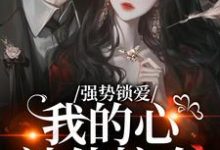 (全文)强势锁爱，我的心被他掠夺羌青梨完结小说推荐强势锁爱，我的心被他掠夺试读更新章节-树莓文学