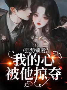 强势锁爱，我的心被他掠夺（羌青梨）小说推荐强势锁爱，我的心被他掠夺全章小说阅读